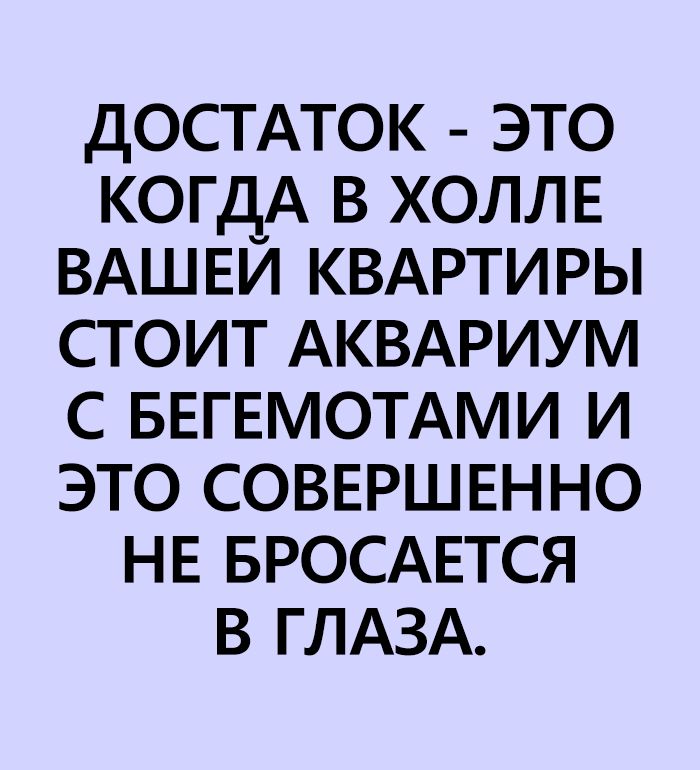 дОСТАТОК это когдА в холле ВАШЕИ КВАРТИРЫ стоит АКВАРИУМ с БЕГЕМОТАМИ и это соввРшвнно НЕ БРОСАЕТСЯ в ГЛАЗА