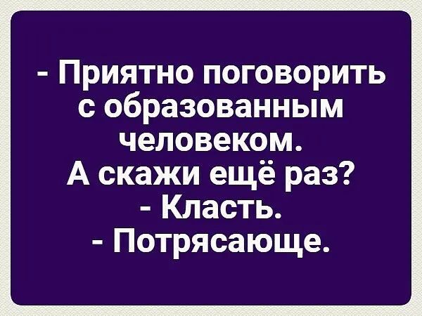 Приятно поговорить с образованным человеком А скажи ещё раз Класть Потрясающе