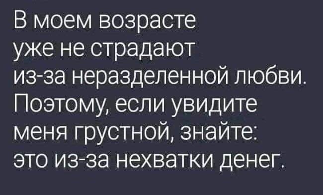 В моем возрасте уже не страдают из за неразделенной любви Поэтому если увидите меня грустной знайте это изза нехватки денег