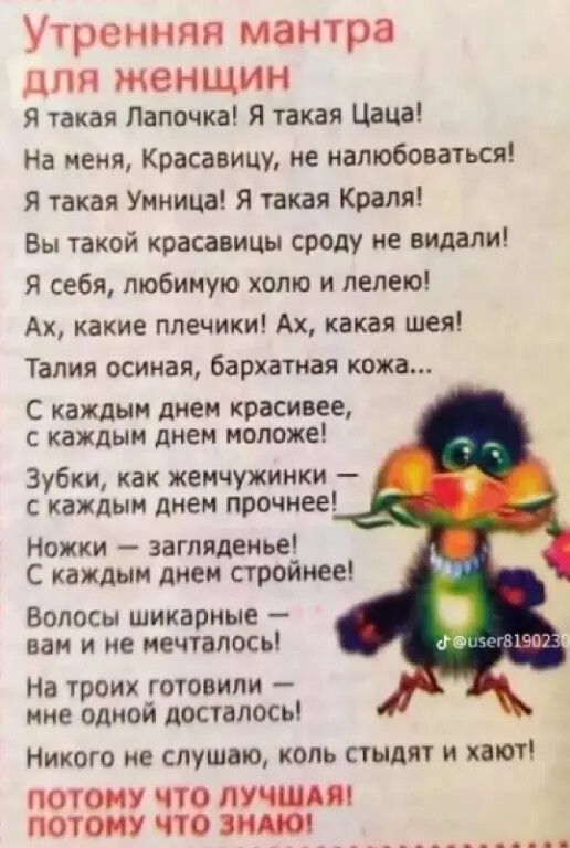 Утренняя мантра ДЛЯ ЖЕНЩИН я такая Папочка Я такая Цаца На меня Красавицу ие напюбоваться такая Умница Я такая Краля Вы такой красавицы сроду не видали я себя любимую хото и лелею Ах какие плечики Ах какая шея Талия осинаи бархатная кожа С каждым днем красивее каждым днем моложе Зубки как женчужинки с каждым днем прочнее Ножки загляденье С каждыи писи стройиее Волосы шикарные вам и не цечталось На