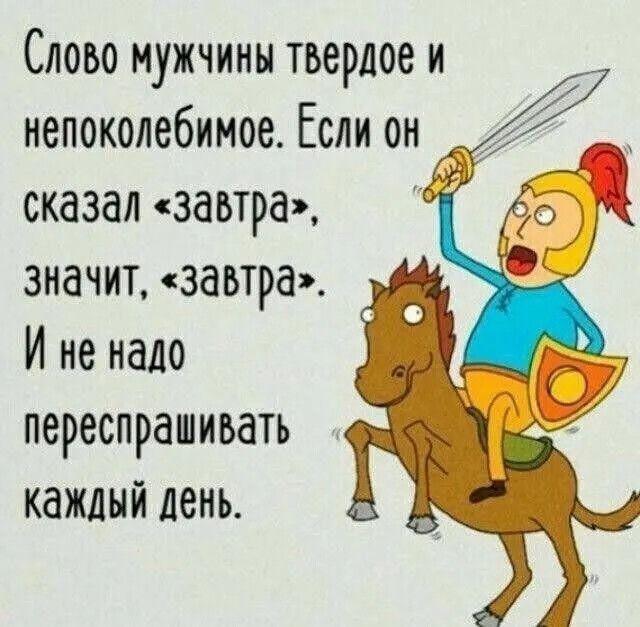 Слово мужчины твердое и непоколебимое Если он сказал заьтра значит завтра И не надо переспрашиьать каждый день
