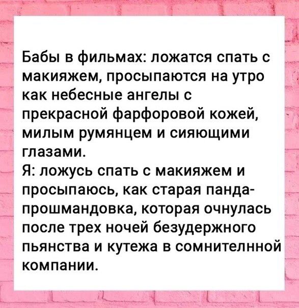 Бабы в фильмах ложатся спать макияжем просыпаются на утро как небесные ангелы с прекрасной фарфоровой кожей милым румянцем и сияющими глазами Я ложусь спать с макияжем и просыпаюсь как старая панда прошмандовка которая очнулась после трех ночей безудержного пьянства и кутежа в сомнителнной КОМПЗНИИ