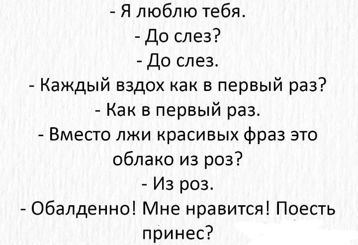 Я люблю тебя До слез до слез Каждый вздох как в первый раз Как в первый раз Вместо лжи красивых фраз это облако из роз Из роз А обалденно Мне нравится Поесть принес