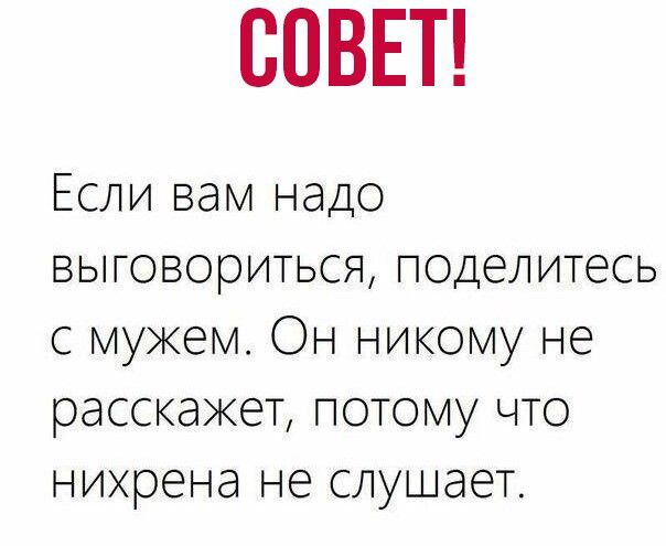 СОВЕТ Если вам надо выговориться поделитесь с мужем Он никому не расскажет потому что нихрена не слушает