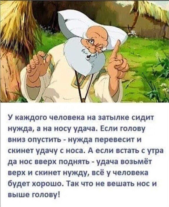 У каждого человека на затьшке сидит нужда на носу удача Если голову вниз опустить нужда перевесит и скине удачу с носа А если встать с утра да но вверх поднять удача возьмёт верх и скинет нужду всё у человека будет корошо Так что ие вешать но и выше голову