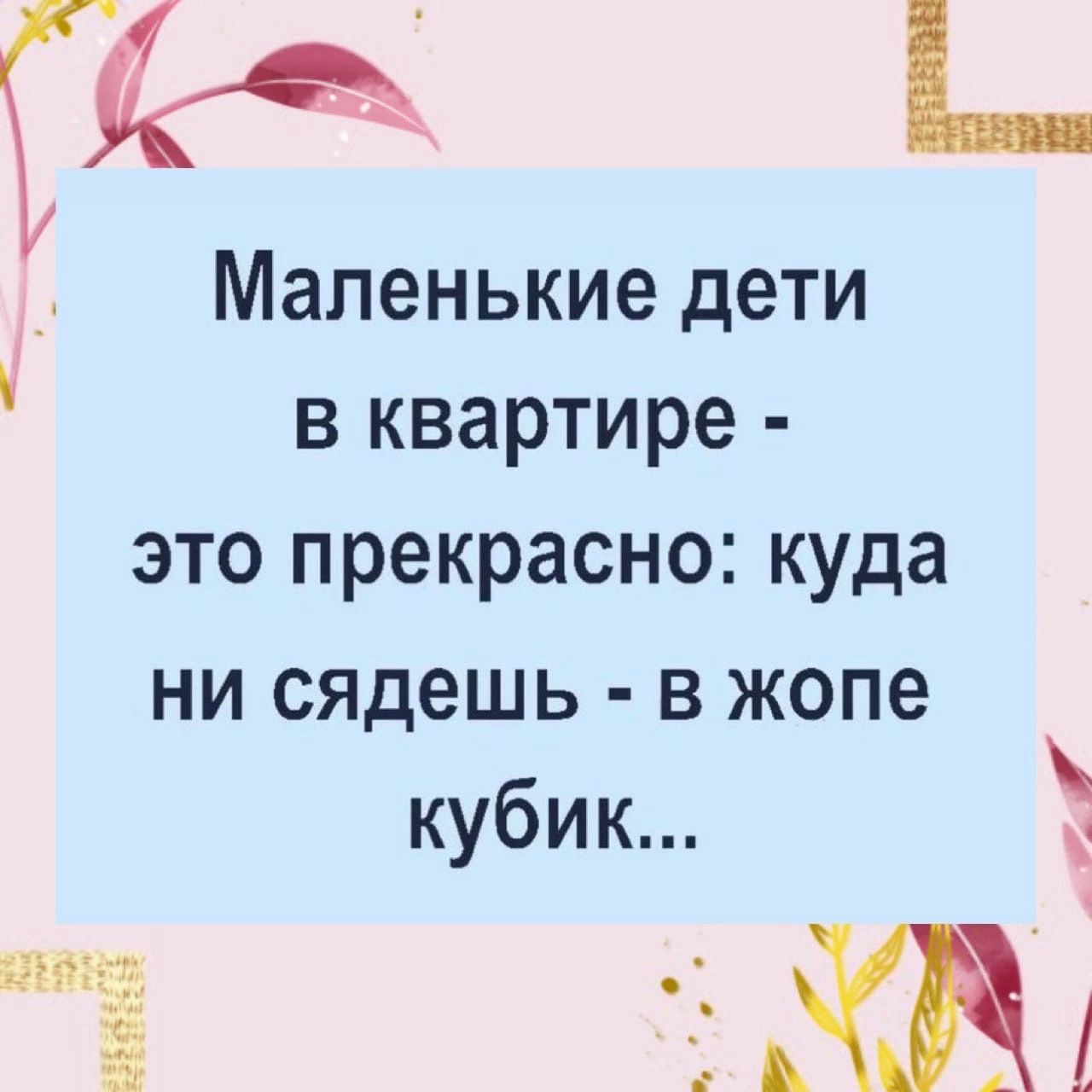 _ Маленькие дети в квартире это прекрасно куда ни сядешь в жопе кубик же 1