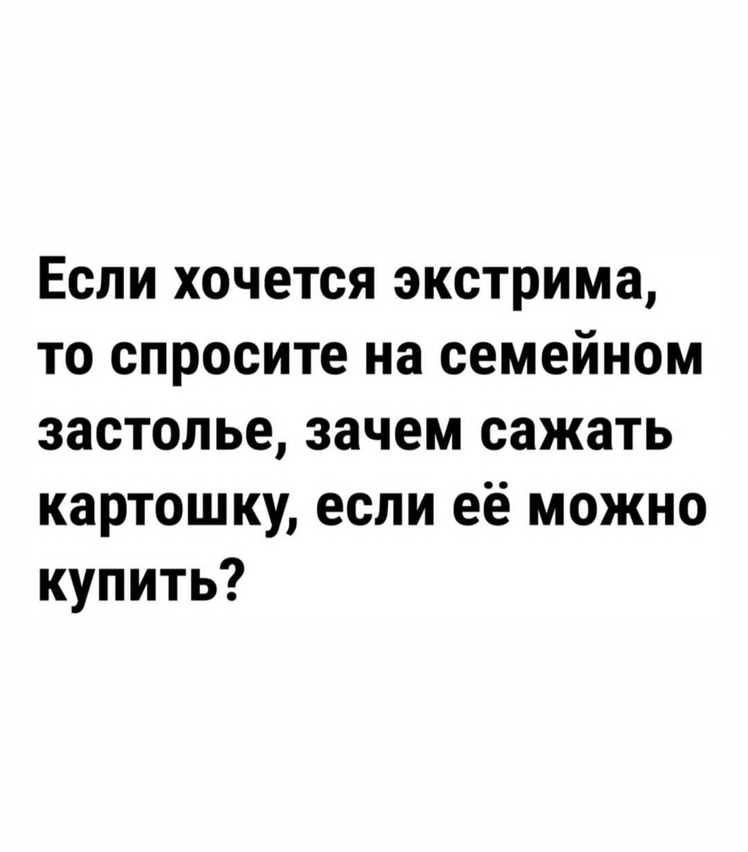 Если хочется экстрима то спросите на семейном застолье зачем сажать картошку если её можно купить