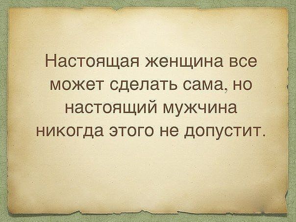 Настоящая женщина ВСЭ МОЖЕТ сделать сама НО НаСТОЯЩИЙ мужчина никогда ЭТОГО не дОПУСТИТ