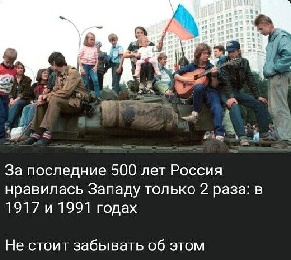 За последние 500 лет Россия нравилась Западу только 2 раза в 1917 и 1991 годах Не СТОИТ ЗабЫВЭТЬ Об ЭТОМ