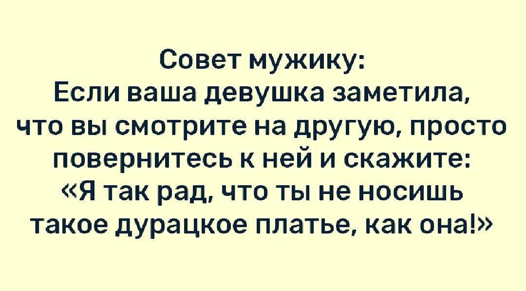 Совет мужику Если ваша девушка заметила что вы смотрите на дРУГУЮ просто повернитесь к ней и скажите Я так радчто ты не носишь такое дурацкое платье как она