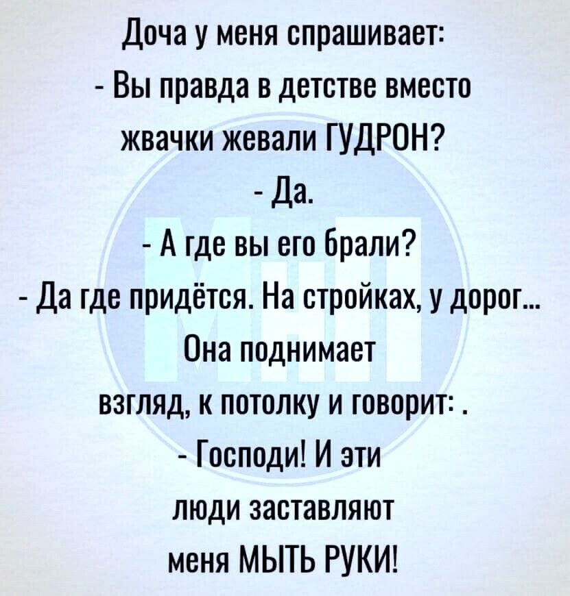 Доча у меня спрашивает Вы правда в детстве вместа жвачки жевали ГУДРОН Да А где вы его Брали Да где придётся На стройках у дорог Она поднимает взгляд и пптопку и товорит Господи И эти люди заставляют меня МЫТЬ РУКИ