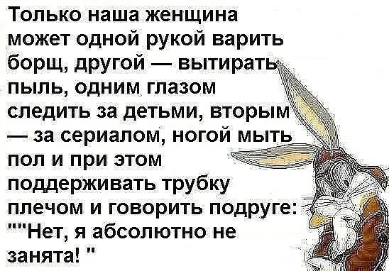 Только наша женщина может одной рукой варить борщ другой вытират пыль одним глазом следить за детьми вторы за сериалом ногой мыть поп и при этом поддерживать трубку плечом и говорить подруге Нет я абсолютно не занята