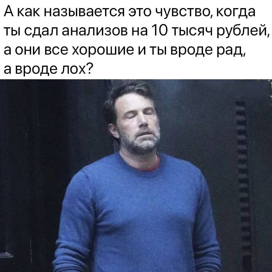 А как называется это чувство когда ты сдал анализов на 10 тысяч рублей а ОНИ все Хорошие И ТЫ вроде рад а вроде лох