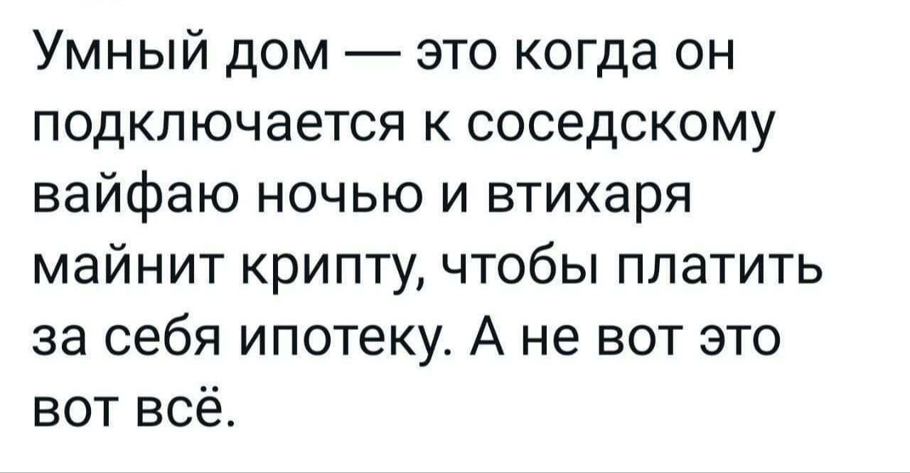 Умный дом это когда он подключается к соседскому вайфаю ночью и втихаря майнит крипту чтобы платить за себя ипотеку А не вот это вот всё