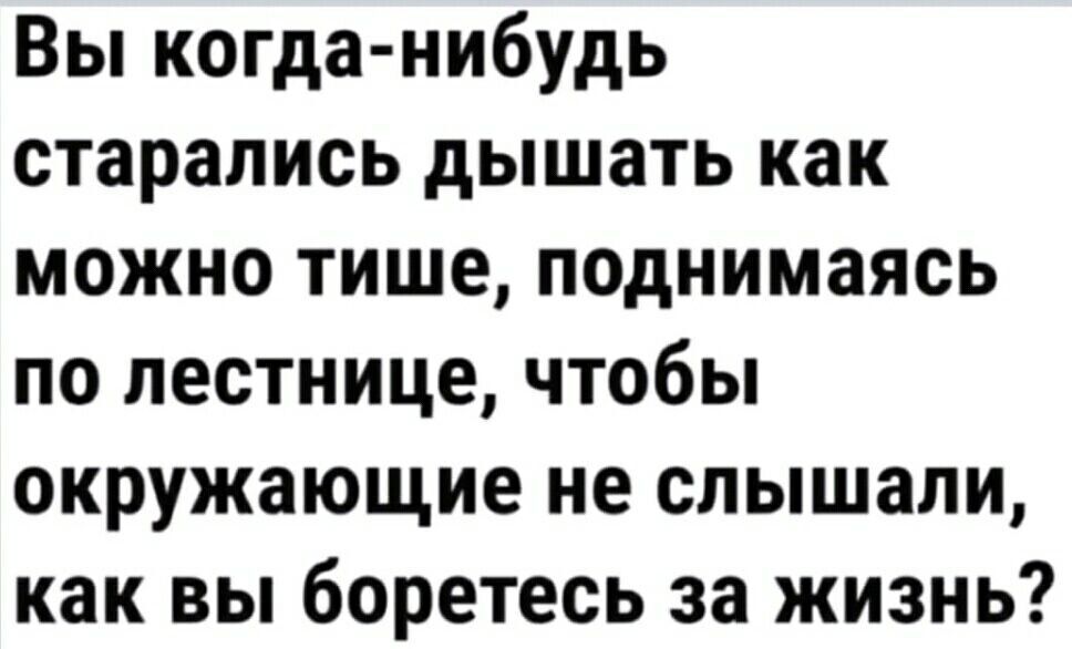 Вы когда нибудь старались дышать как можно тише поднимаясь по лестнице чтобы окружающие не слышали как вы боретесь за жизнь