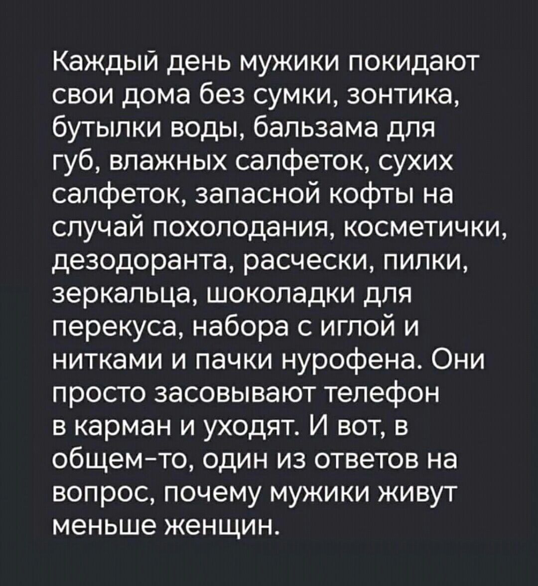 Каждый день мужики покидают свои дома без сумки зонтика бутылки воды бальзама для губ влажных салфеток сухих салфеток запасной кофты на случай похолодания косметички дезодоранта расчески пилки зеркальца шоколадки для перекуса набора с иглой и нитками и пачки нурофена Они просто засовывают телефон в карман и уходят И вот в общемто один из ответов на вопрос почему мужики живут меньше женщин