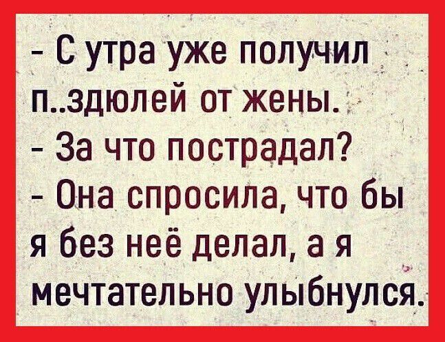 С утра уже получил _ пздюпей от жены За что пострадал Она спросила что бы я без неё делал а я мечтательно улыбнулся