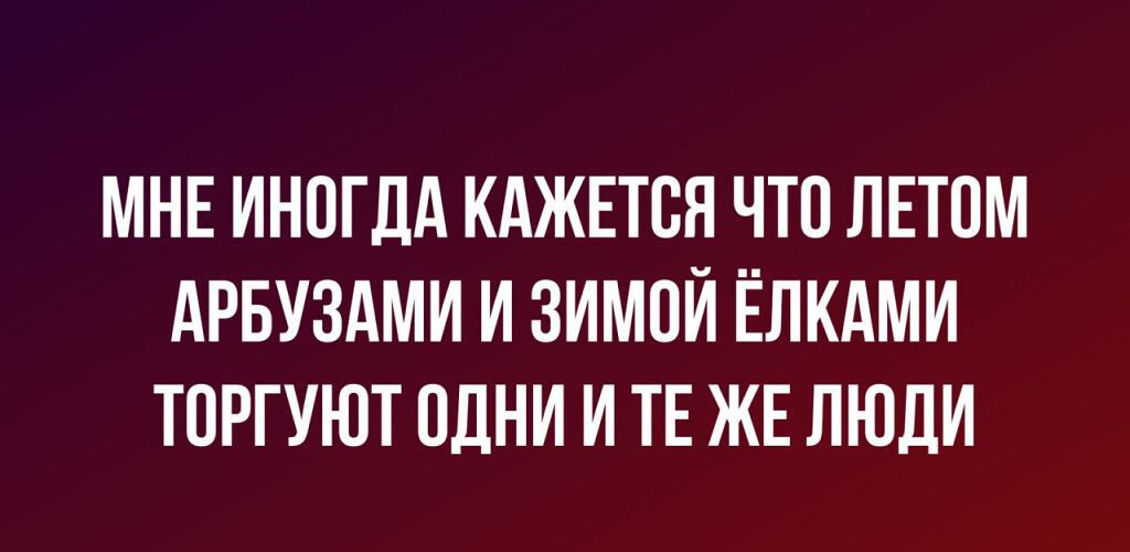 МНЕ ИНОГДА КАЖЕТСЯ ЧТО ЛЕТОМ АРБУЗАМИ И ЗИМОЙ ЁПКАМИ ТОРГУЮТ ОДНИ И ТЕ ЖЕ ЛЮДИ