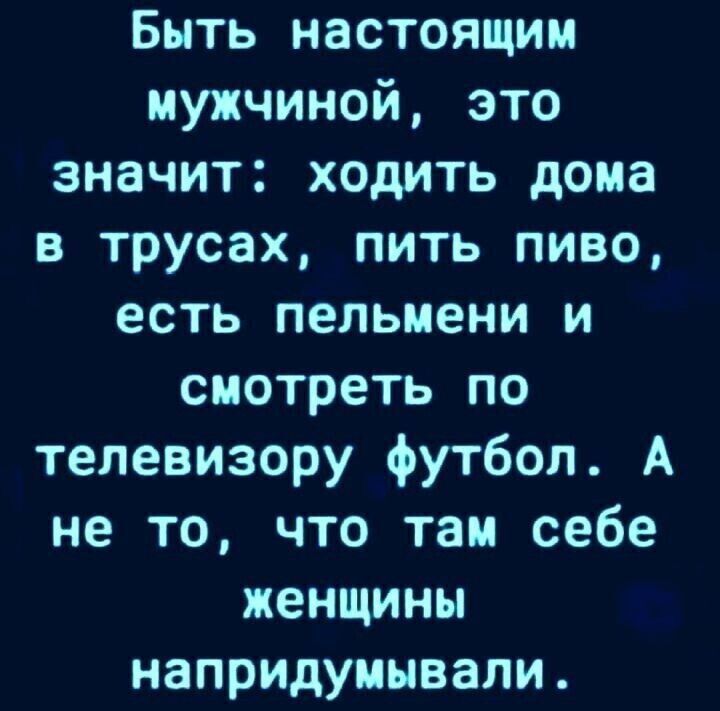 Быть настоящим мужчиной это значит ходить дома в трусах пить пиво есть пельмени и смотреть по телевизору футбол А не то что там себе женщины напридуиывали