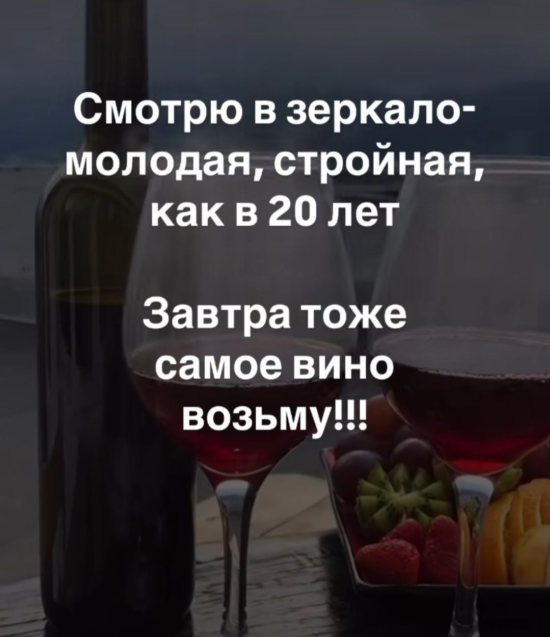 Смотрю в зеркало молодая стройная как в 20 лет Завтра тоже самое вино возьму