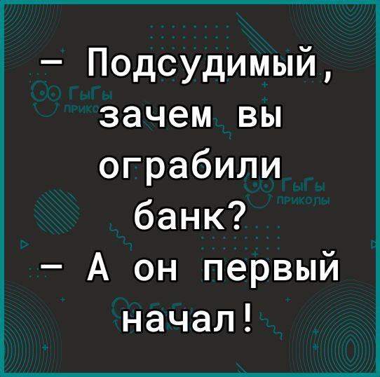 Подсудимый зачем вы ограбили банк А он первый начал