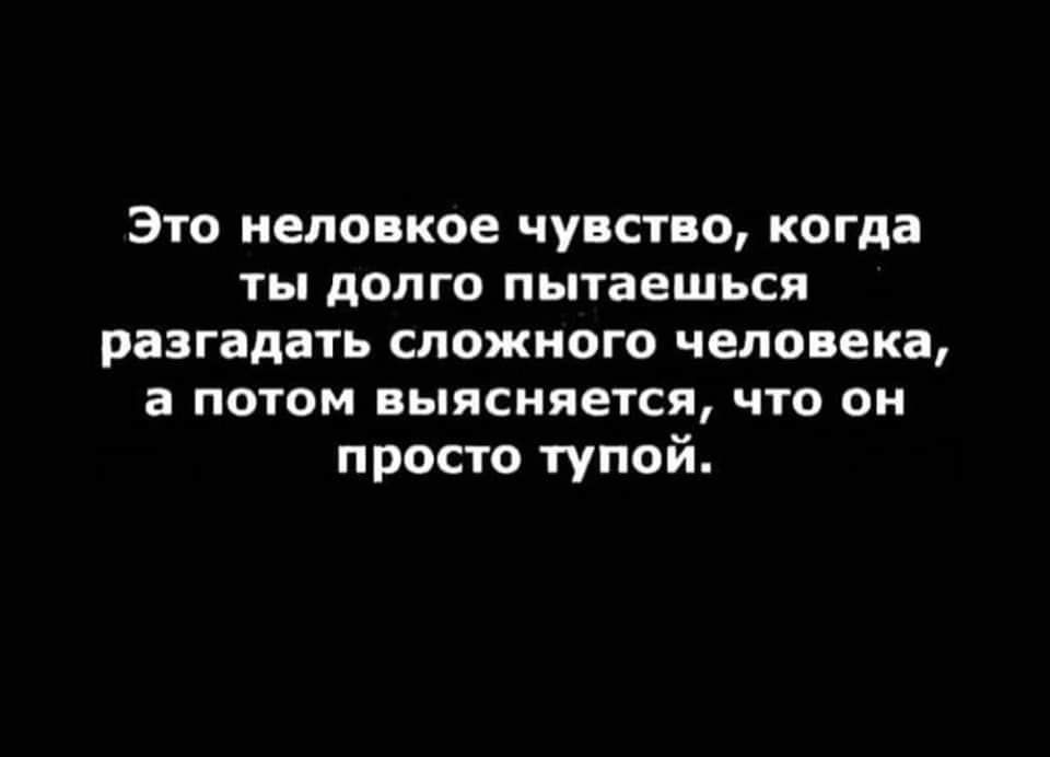 Это неловкое чувство когда ты долго пытаешься разгадать сложного человека а потом выясняется что он просто тупой