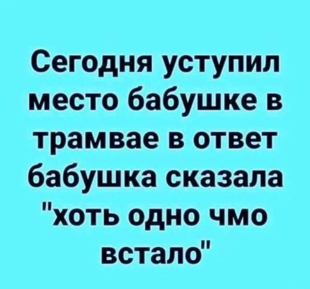 Сегодня уступил место бабушке в трамвае в ответ бабушка сказала хоть одно чмо встало