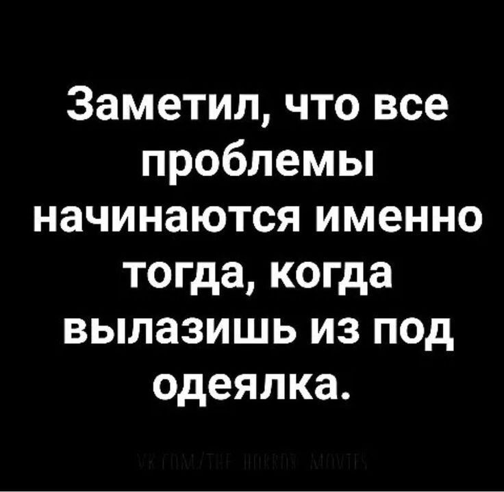 Заметил что все проблемы начинаются именно тогда когда вылазишь из под одеялка