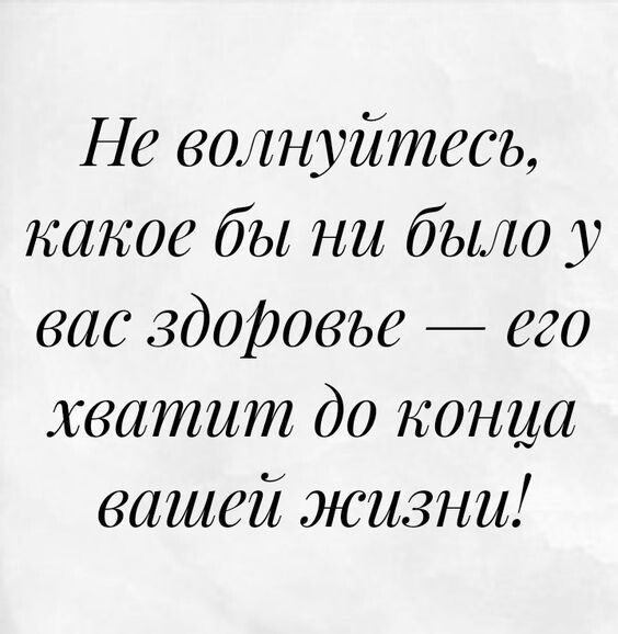 Не волнуйтесъ какое бы ни было у вас здоровъе его хватит до конца вашей жизни