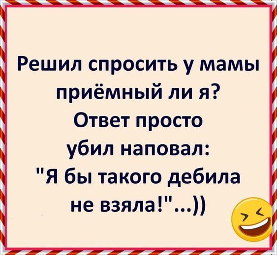 Решил спросить у мамы приёмный ли я Ответ просто убил наповал Я бы такого дебила не взяла