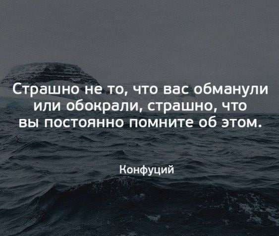 Страшно не то что вас обманули ипи обокрали страшно что вы постоянно помните об этом Конфуций