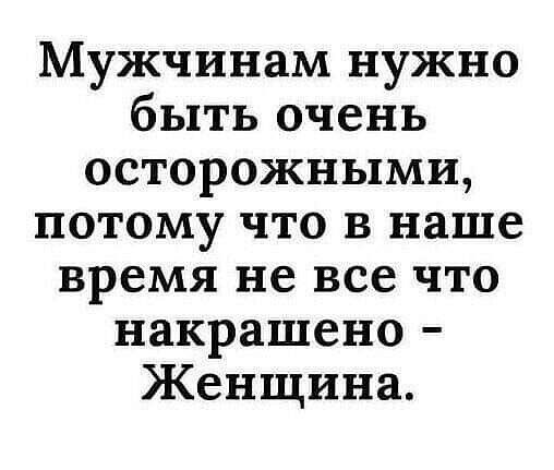 Мужчинам нужно быть очень осторожными потому что в наше время не все что накрашено Женщина