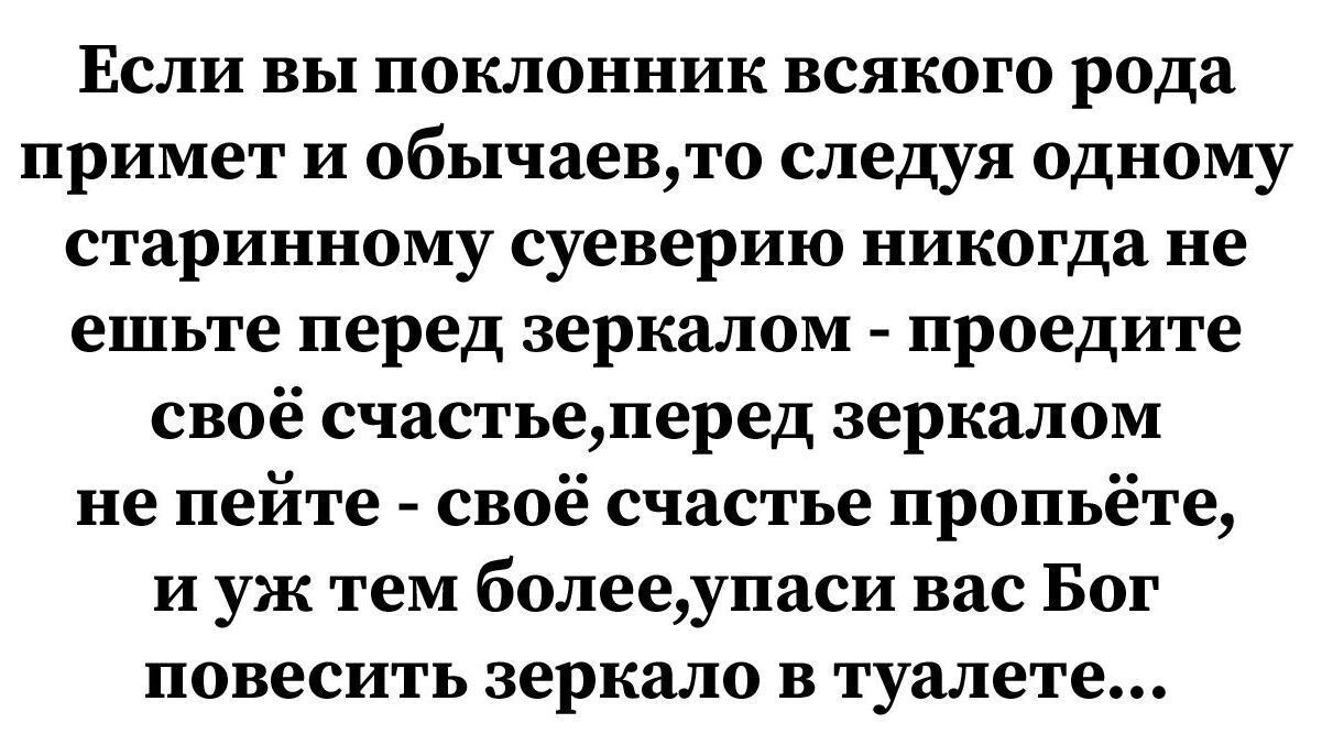 Если вы поклонник всякого рода примет и обычаевто следуя одному старинному суеверию никогда не ешьте перед зеркалом проедите своё счастьеперед зеркалом не пейте своё счастье пропьёте и уж тем болееупаси вас Бог повесить зеркало в туалете