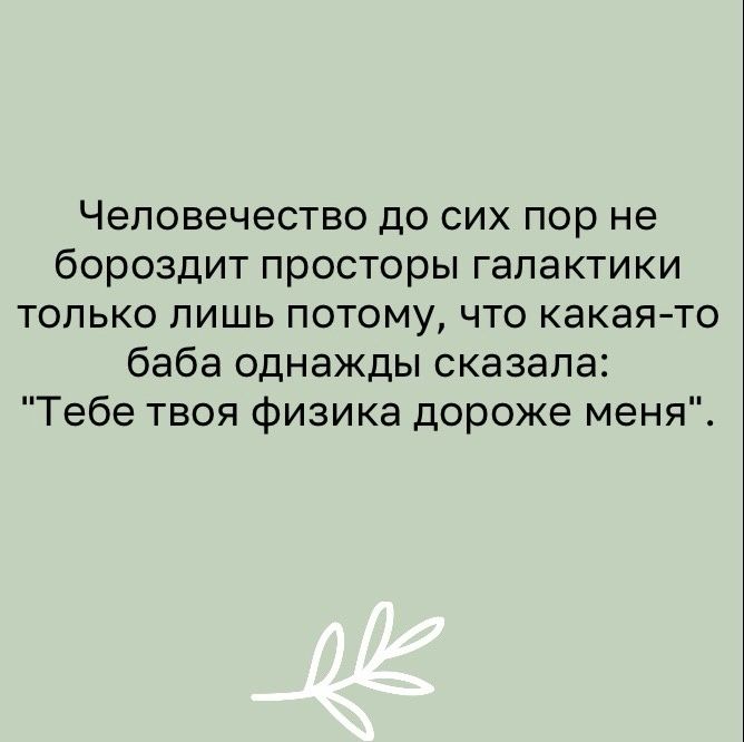 Человечество до сих пор не бороздит просторы галактики только лишь потому что какаято баба однажды сказала Тебе твоя физика дороже меня