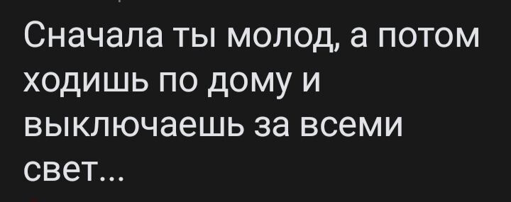 Сначала ты молод а потом ходишь по дому и выключаешь за всеми свет