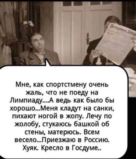 Мне как спортстмену очень жаль что не поеду на ЛимпиадуА ведь как было бы хорошоМеня кладут на санки пихают ногой в жопу Лечу по жолобу стукаюсь башкой об стены матерюсь Всем веселоПриезжаю в Россию Хуяк Кресло в Госдуме