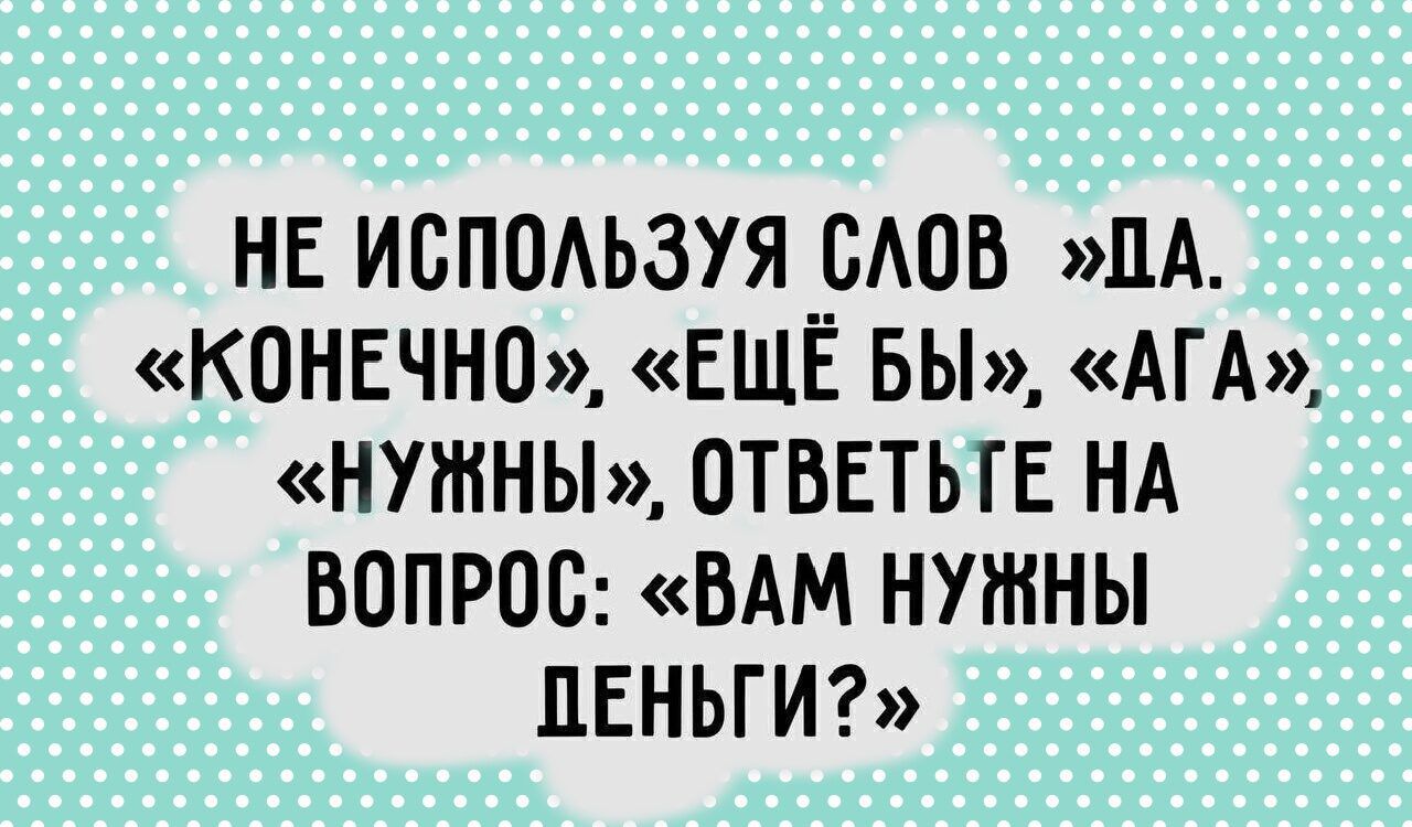 НЕ ИСПОЛЬЗУЯ СЛОВ ПА КОНЕЧНО ЕЩЁ БЫ АГА НУЖНЫ ОТВЕТЬТЕ НА ВОПРОС ВАМ НУЖНЫ ЛЕНЬГИ