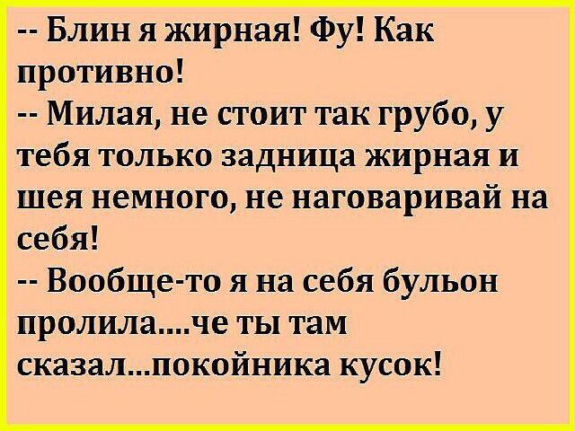Блин я жирная Фу Как противно Милая не стоит так грубо у тебя только задница жирная и шея немного не наговаривай на себя Вообще то я на себя бульон пролилаче ты там сказалпокойника кусок