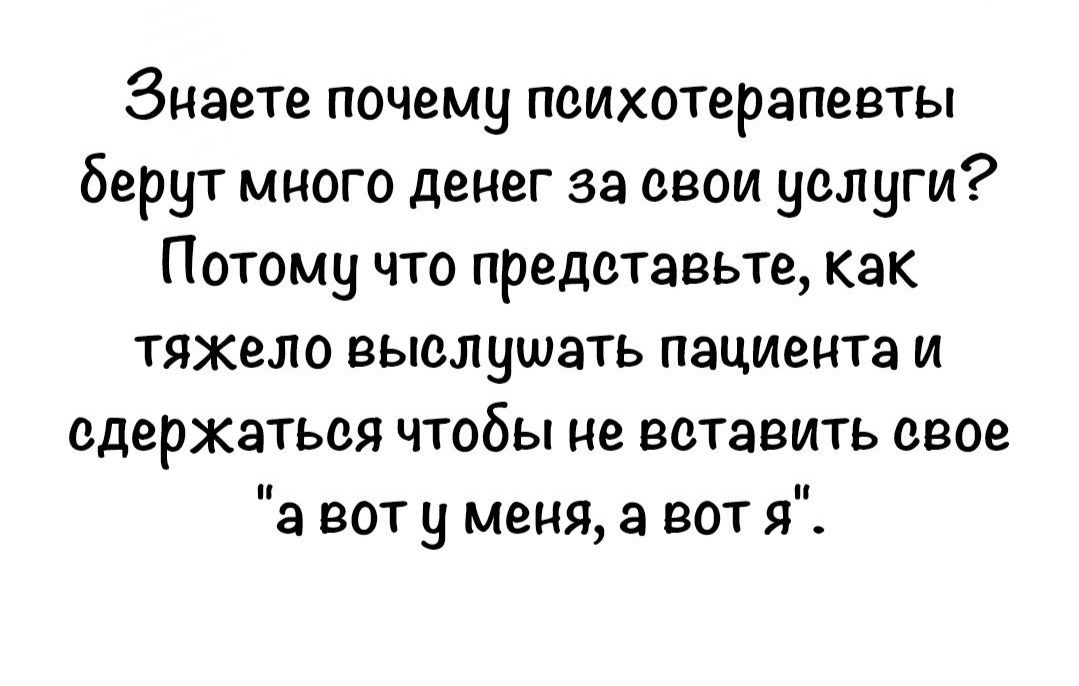 Знаете почему психотерапевты берут много денег за свои услуги Потому что представьте как тяжело ВЫОЛНШЗТЬ пациента и сдержаться чтобы не вставить свое а вот у меня а вот я