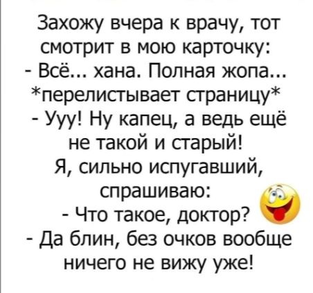 Захожу вчера к врачу тот смотрит в мою карточку Всё хана Полная жопа перелистывает страницу Ууу Ну капец а ведь ещё не такой и старый Я сильно испугавший спрашиваю Что такое доктор Да блин без очков вообще ничего не вижу уже