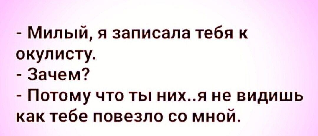 Милый я записала тебя к окулисту Зачем Потому что ты нихя не видишь как тебе повезло со мной