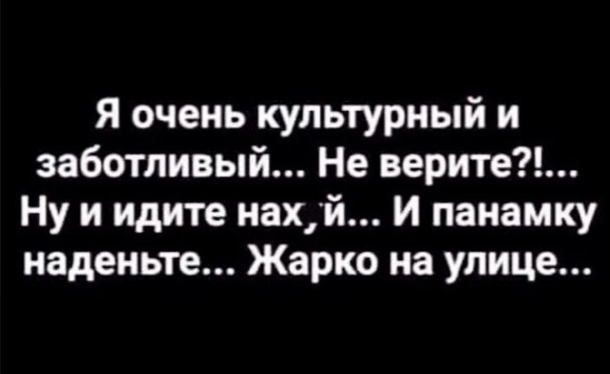 Я очень культурный и заботливый Не верите Ну и идите нахй И панамку наденьте Жарко на улице