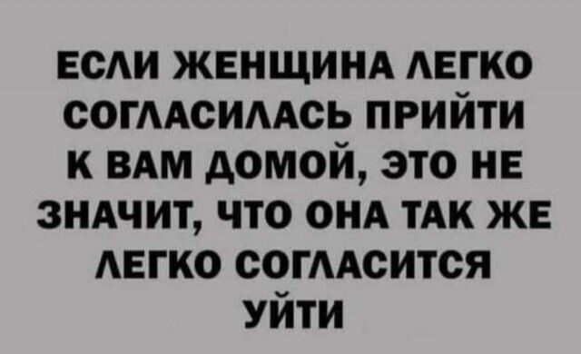 ЕСЛИ ЖЕНЩИНА ЛЕГКО СОГЛАСИЛАСЬ ПРИЙТИ К ВАМ ДОМОЙ ЭТО НЕ ЗНАЧИТ ЧТО ОНА ТАК ЖЕ ЛЕГКО СОГЛАСИТСЯ УЙТИ