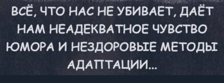 ВСЁ ЧТО НАС НЕ УБИВАЕТ ДАЁТ НАМ НЕАДЕКВАТНОЕ ЧУВСТВО ЮМОРА И НЕЗДОРОВЫЕЕ МЕТОДЬ АДАПТАЦИИ