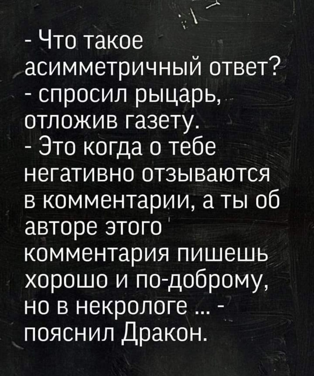 т Что такое асимметричный ответ спросил рыцарь отложив газету Это когда о тебе негативно отзываются в комментарии а ты об авторе этого комментария пишешь хорошо и по доброму но в некрологе пояснил Дракон