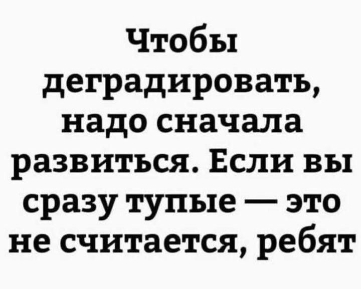 Чтобы деградировать надо сначала развиться Если вы сразу тупые это не считается ребят