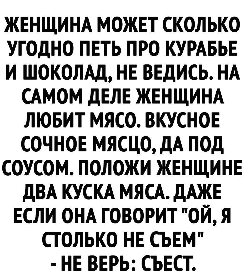 ЖЕНЩИНА МОЖЕТ СКОЛЬКО УГОДНО ПЕТЬ ПРО КУРАБЬЕ И ШОКОЛАД НЕ ВЕДИСЬ НА САМОМ ДЕЛЕ ЖЕНЩИНА ЛЮБИТ МЯСО ВКУСНОЕ СОЧНОЕ МЯСЦО ДА ПОД СОУСОМ ПОЛОЖИ ЖЕНЩИНЕ ДВА КУСКА МЯСА ДАЖЕ ЕСЛИ ОНА ГОВОРИТ ОЙ Я СТОЛЬКО НЕ СЪЕМ НЕ ВЕРЬ СЪЕСТ