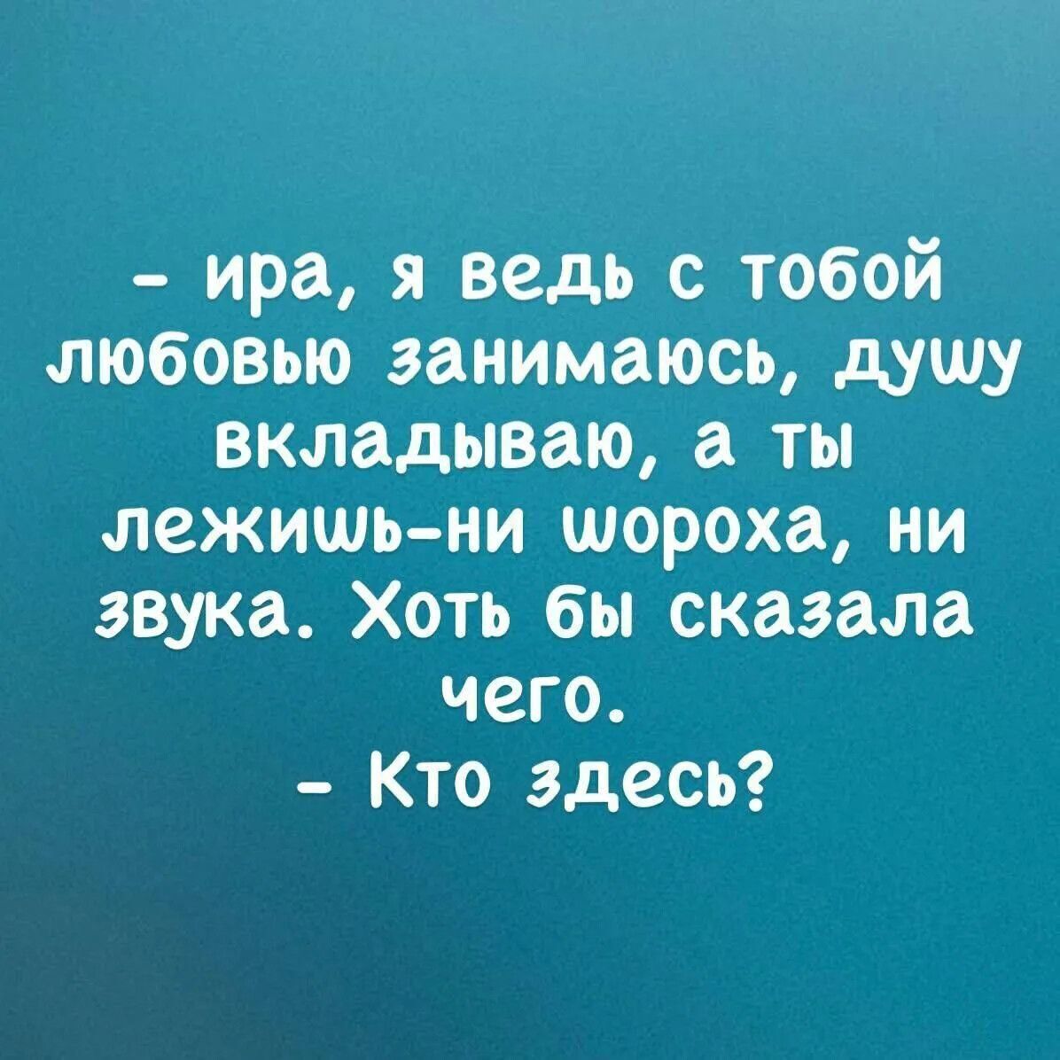 ира я ведь с тобой любовью занимаюсь душу вкладываю а ты лежишь ни шороха ни звука Хоть бы сказала чего Кто здесь