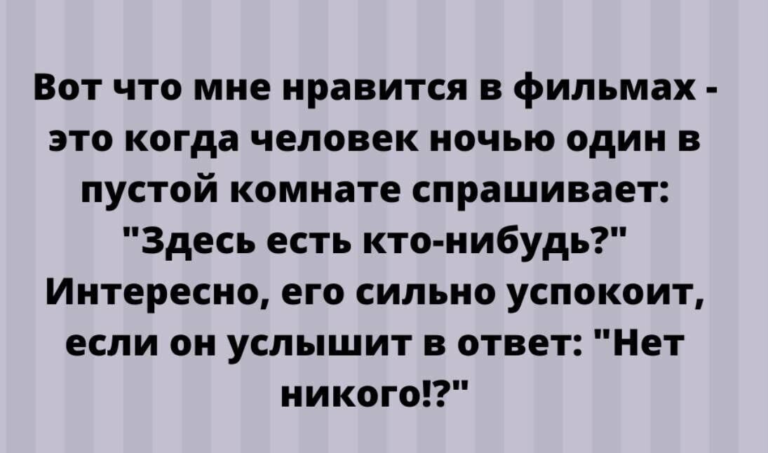 Вот что мне нравится в фильмах это когда человек ночью один в пустой комнате спрашивает Здесь есть кто нибудь Интересно его сильно успокоит если он услышит в ответ Нет никого