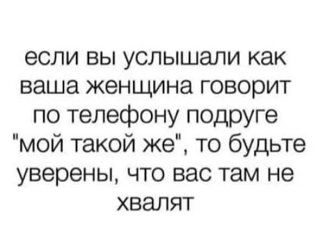 если вы услышали как ваша женщина говорит по телефону подруге мой такой же то будьте уверены что вас там не хвалят